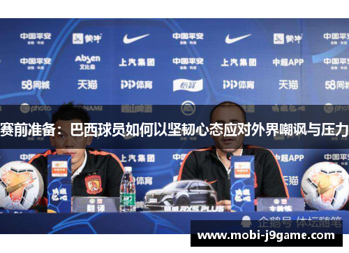 赛前准备:巴西球员如何以坚韧心态应对外界嘲讽与压力 赛前准备:巴西球员如何以坚韧心态应对外界嘲讽与压力