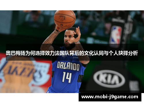 奥巴梅扬为何选择效力法国队背后的文化认同与个人抉择分析 奥巴梅扬为何选择效力法国队背后的文化认同与个人抉择分析