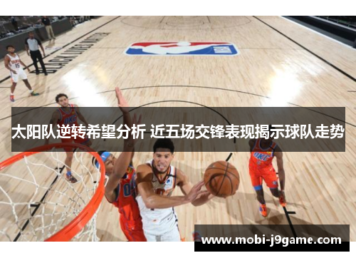 太阳队逆转希望分析 近五场交锋表现揭示球队走势 太阳队逆转希望分析 近五场交锋表现揭示球队走势