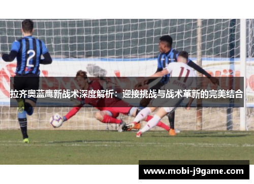 拉齐奥蓝鹰新战术深度解析：迎接挑战与战术革新的完美结合