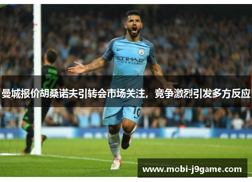 曼城报价胡桑诺夫引转会市场关注，竞争激烈引发多方反应