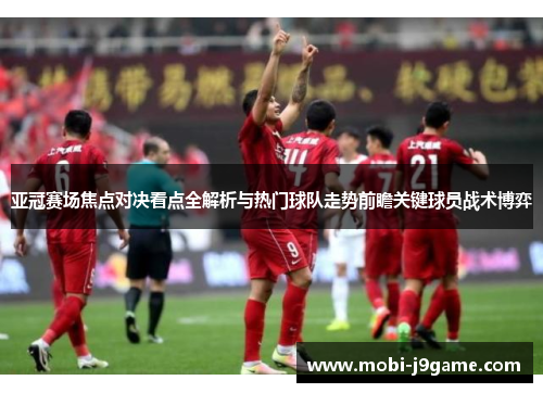 亚冠赛场焦点对决看点全解析与热门球队走势前瞻关键球员战术博弈