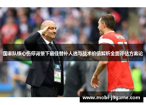 国家队核心伤停背景下最佳替补人选与战术价值解析全面评估方案论