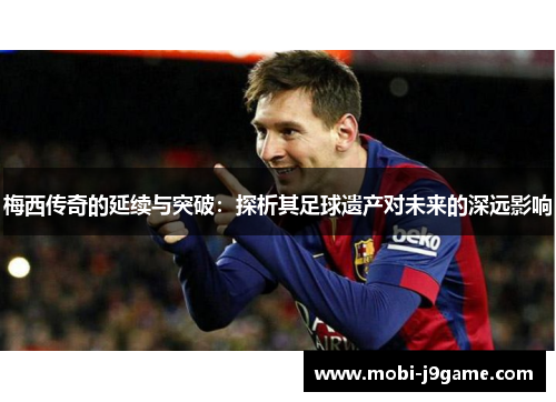 梅西传奇的延续与突破：探析其足球遗产对未来的深远影响