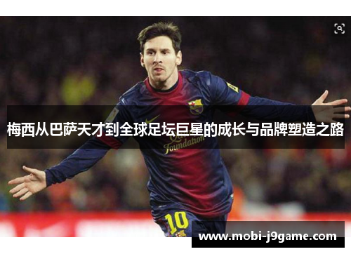 梅西从巴萨天才到全球足坛巨星的成长与品牌塑造之路