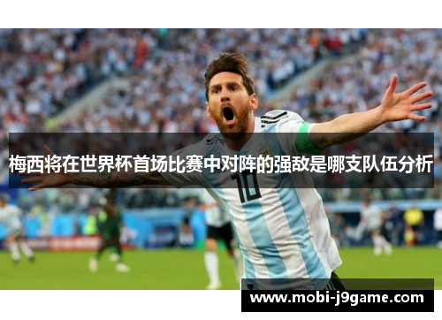 梅西将在世界杯首场比赛中对阵的强敌是哪支队伍分析