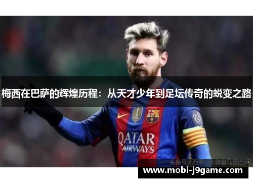 梅西在巴萨的辉煌历程：从天才少年到足坛传奇的蜕变之路