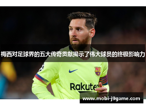 梅西对足球界的五大传奇贡献揭示了伟大球员的终极影响力 梅西对足球界的五大传奇贡献揭示了伟大球员的终极影响力