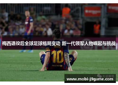 梅西退役后全球足球格局变动 新一代领军人物崛起与挑战