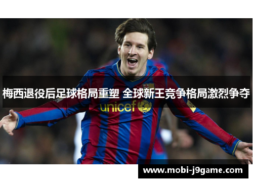 梅西退役后足球格局重塑 全球新王竞争格局激烈争夺