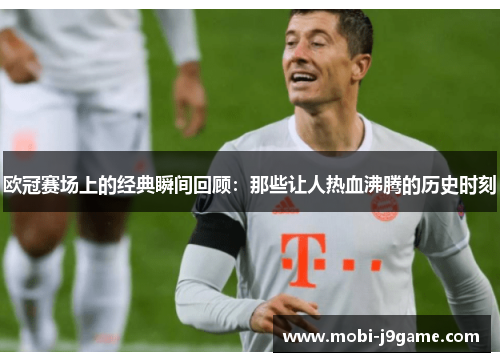 欧冠赛场上的经典瞬间回顾:那些让人热血沸腾的历史时刻 欧冠赛场上的经典瞬间回顾:那些让人热血沸腾的历史时刻