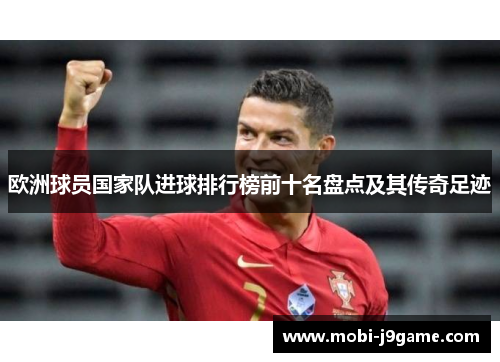 欧洲球员国家队进球排行榜前十名盘点及其传奇足迹