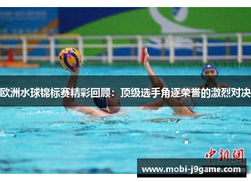 欧洲水球锦标赛精彩回顾:顶级选手角逐荣誉的激烈对决 欧洲水球锦标赛精彩回顾:顶级选手角逐荣誉的激烈对决
