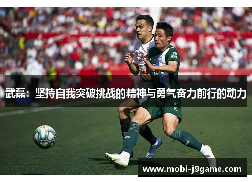 武磊:坚持自我突破挑战的精神与勇气奋力前行的动力 武磊:坚持自我突破挑战的精神与勇气奋力前行的动力