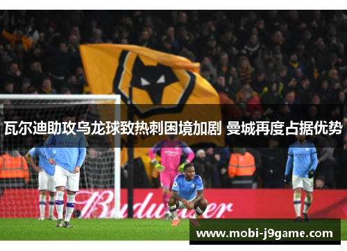 瓦尔迪助攻乌龙球致热刺困境加剧 曼城再度占据优势