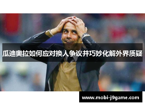 瓜迪奥拉如何应对换人争议并巧妙化解外界质疑