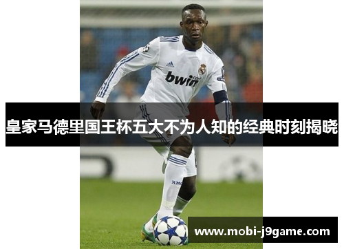 皇家马德里国王杯五大不为人知的经典时刻揭晓