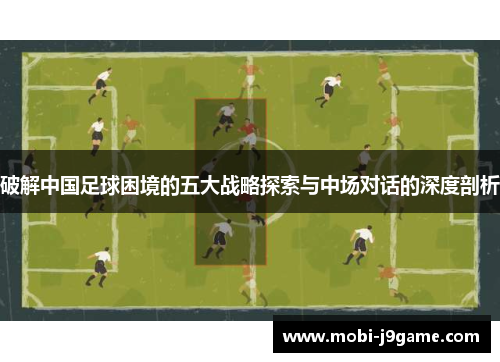 破解中国足球困境的五大战略探索与中场对话的深度剖析