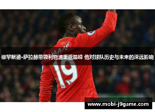 穆罕默德·萨拉赫带领利物浦重返巅峰 他对球队历史与未来的深远影响